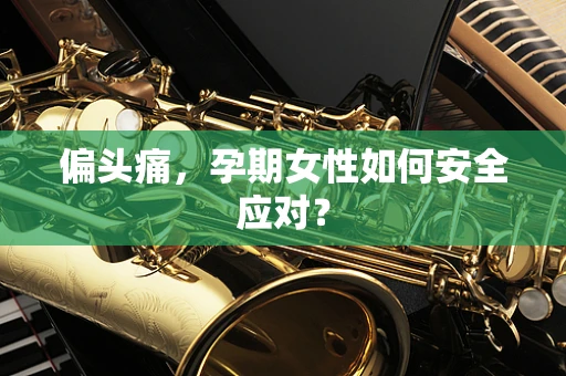 偏头痛，孕期女性如何安全应对？