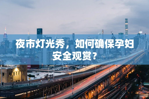 夜市灯光秀，如何确保孕妇安全观赏？