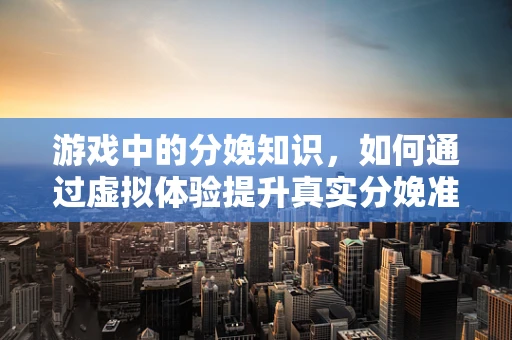 游戏中的分娩知识，如何通过虚拟体验提升真实分娩准备？