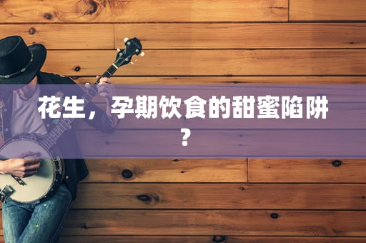 花生，孕期饮食的甜蜜陷阱？