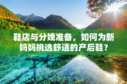鞋店与分娩准备，如何为新妈妈挑选舒适的产后鞋？