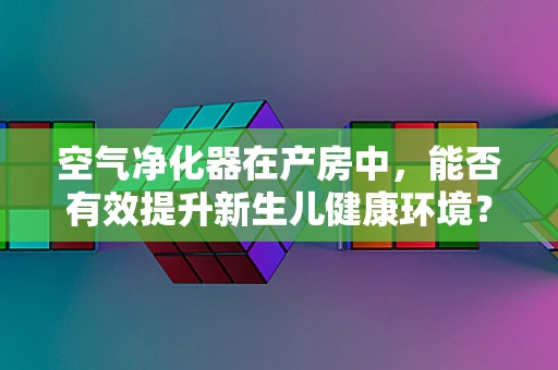 空气净化器在产房中，能否有效提升新生儿健康环境？