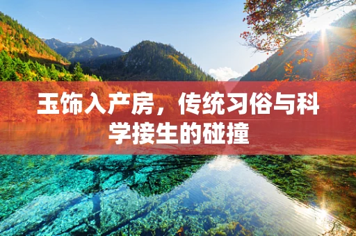 玉饰入产房，传统习俗与科学接生的碰撞