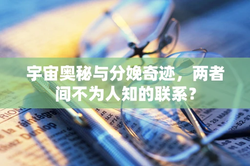 宇宙奥秘与分娩奇迹，两者间不为人知的联系？