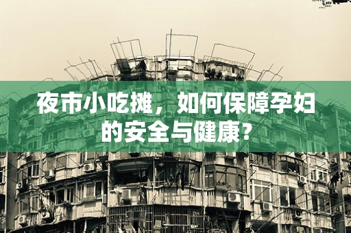 夜市小吃摊，如何保障孕妇的安全与健康？