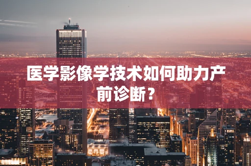 医学影像学技术如何助力产前诊断？