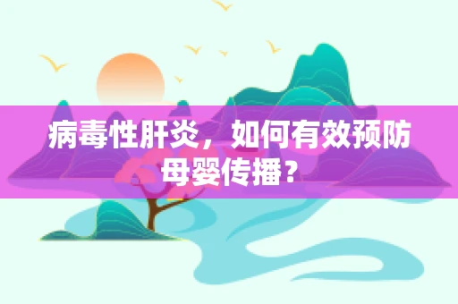 病毒性肝炎，如何有效预防母婴传播？