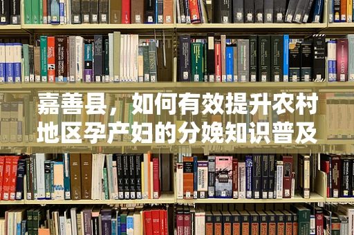 嘉善县，如何有效提升农村地区孕产妇的分娩知识普及率？