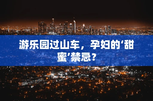 游乐园过山车，孕妇的‘甜蜜’禁忌？