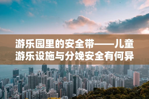 游乐园里的安全带——儿童游乐设施与分娩安全有何异曲同工之处？