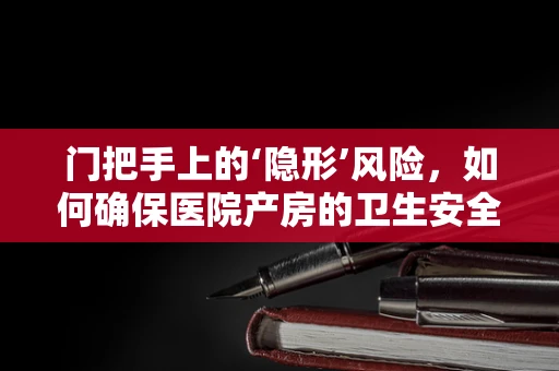 门把手上的‘隐形’风险，如何确保医院产房的卫生安全？