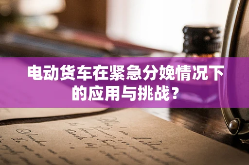 电动货车在紧急分娩情况下的应用与挑战？
