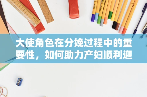 大使角色在分娩过程中的重要性，如何助力产妇顺利迎接新生命？
