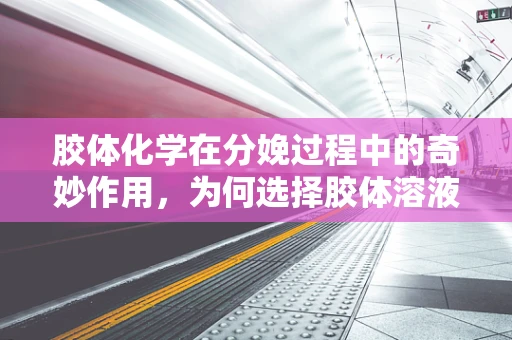 胶体化学在分娩过程中的奇妙作用，为何选择胶体溶液作为输液介质？