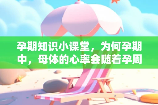 孕期知识小课堂，为何孕期中，母体的心率会随着孕周的增加而变化？
