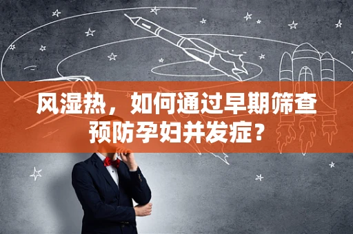 风湿热，如何通过早期筛查预防孕妇并发症？