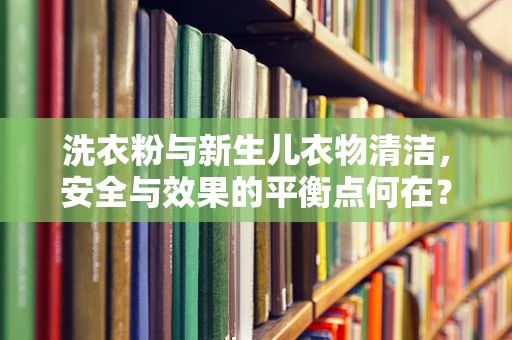 洗衣粉与新生儿衣物清洁，安全与效果的平衡点何在？