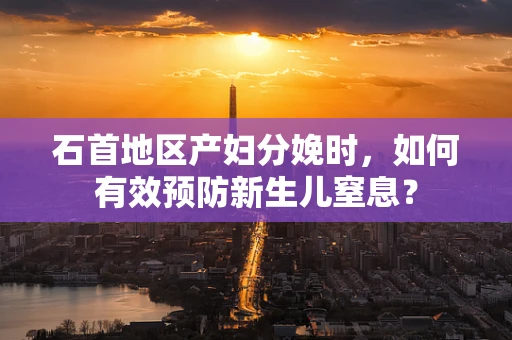 石首地区产妇分娩时，如何有效预防新生儿窒息？
