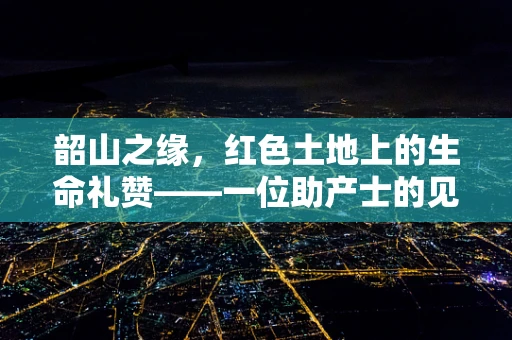 韶山之缘，红色土地上的生命礼赞——一位助产士的见证
