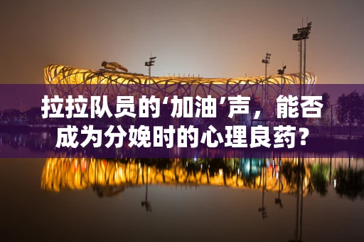 拉拉队员的‘加油’声，能否成为分娩时的心理良药？