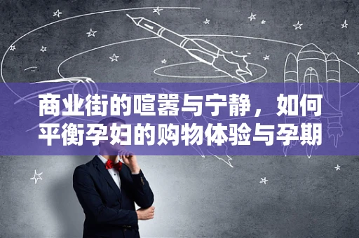 商业街的喧嚣与宁静，如何平衡孕妇的购物体验与孕期安全？
