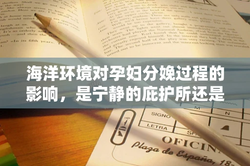 海洋环境对孕妇分娩过程的影响，是宁静的庇护所还是未知的挑战？