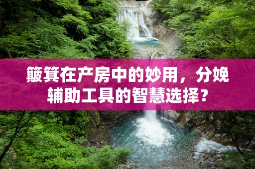 簸箕在产房中的妙用，分娩辅助工具的智慧选择？
