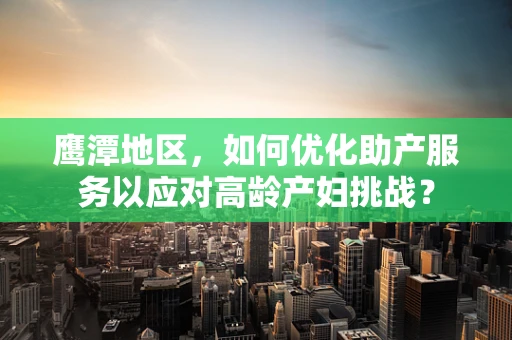 鹰潭地区，如何优化助产服务以应对高龄产妇挑战？
