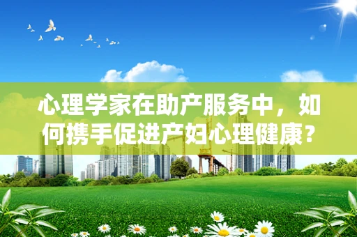 心理学家在助产服务中，如何携手促进产妇心理健康？