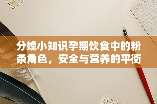 分娩小知识孕期饮食中的粉条角色，安全与营养的平衡？