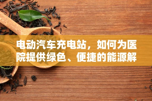 电动汽车充电站，如何为医院提供绿色、便捷的能源解决方案？