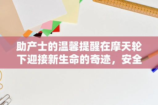 助产士的温馨提醒在摩天轮下迎接新生命的奇迹，安全与舒适并重！