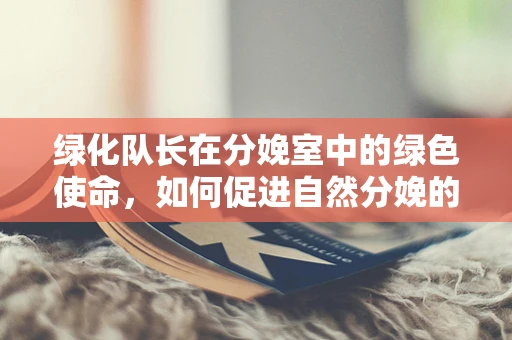 绿化队长在分娩室中的绿色使命，如何促进自然分娩的绿色环境构建？