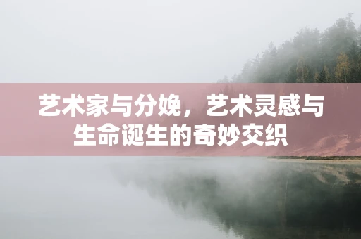 艺术家与分娩，艺术灵感与生命诞生的奇妙交织