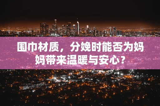 围巾材质，分娩时能否为妈妈带来温暖与安心？