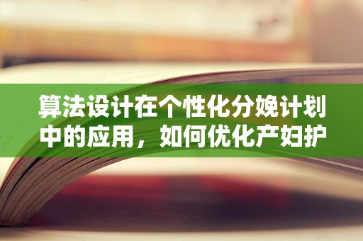 算法设计在个性化分娩计划中的应用，如何优化产妇护理路径？
