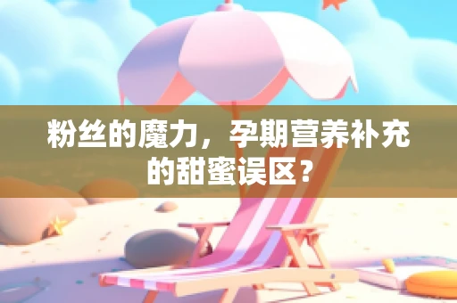 粉丝的魔力，孕期营养补充的甜蜜误区？