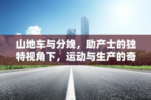 山地车与分娩，助产士的独特视角下，运动与生产的奇妙联系？