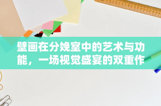 壁画在分娩室中的艺术与功能，一场视觉盛宴的双重作用？