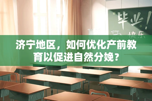 济宁地区，如何优化产前教育以促进自然分娩？