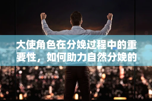 大使角色在分娩过程中的重要性，如何助力自然分娩的顺利完成？