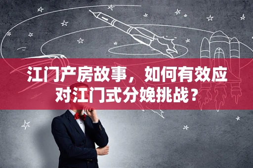 江门产房故事，如何有效应对江门式分娩挑战？
