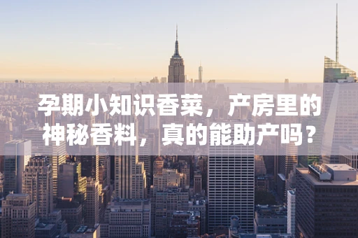 孕期小知识香菜，产房里的神秘香料，真的能助产吗？