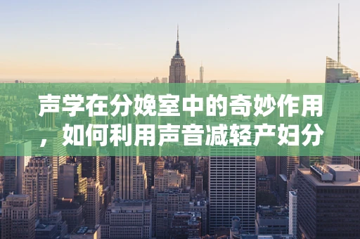 声学在分娩室中的奇妙作用，如何利用声音减轻产妇分娩痛苦？