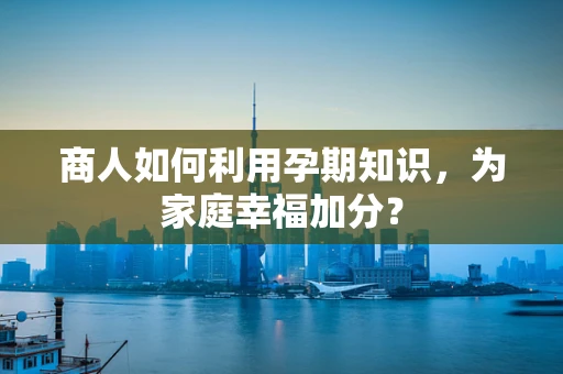 商人如何利用孕期知识，为家庭幸福加分？