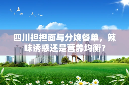四川担担面与分娩餐单，辣味诱惑还是营养均衡？