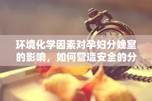 环境化学因素对孕妇分娩室的影响，如何营造安全的分娩环境？