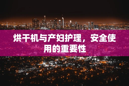 烘干机与产妇护理，安全使用的重要性