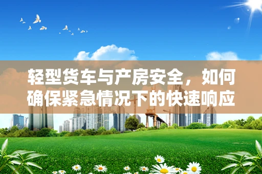 轻型货车与产房安全，如何确保紧急情况下的快速响应？