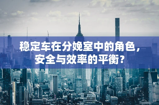 稳定车在分娩室中的角色，安全与效率的平衡？